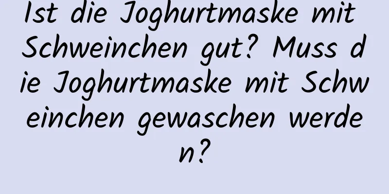 Ist die Joghurtmaske mit Schweinchen gut? Muss die Joghurtmaske mit Schweinchen gewaschen werden?