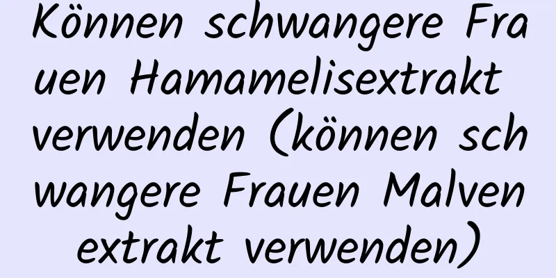 Können schwangere Frauen Hamamelisextrakt verwenden (können schwangere Frauen Malvenextrakt verwenden)