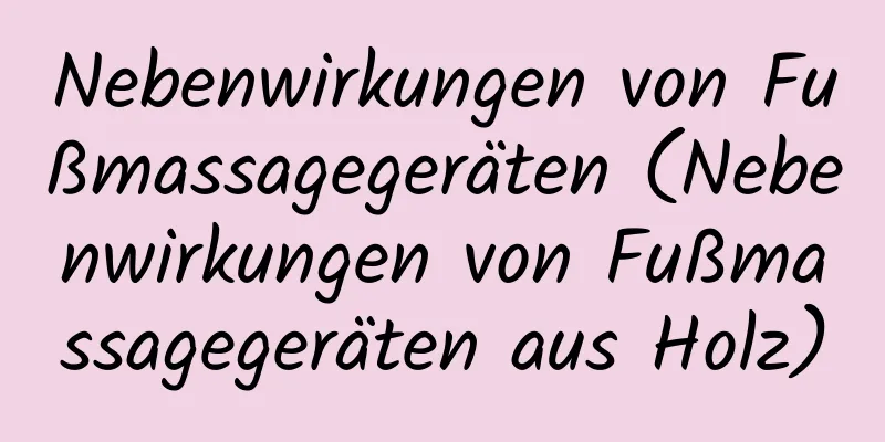 Nebenwirkungen von Fußmassagegeräten (Nebenwirkungen von Fußmassagegeräten aus Holz)