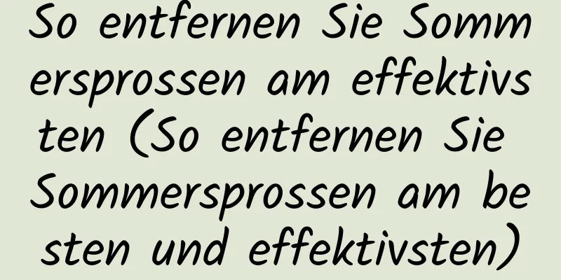 So entfernen Sie Sommersprossen am effektivsten (So entfernen Sie Sommersprossen am besten und effektivsten)