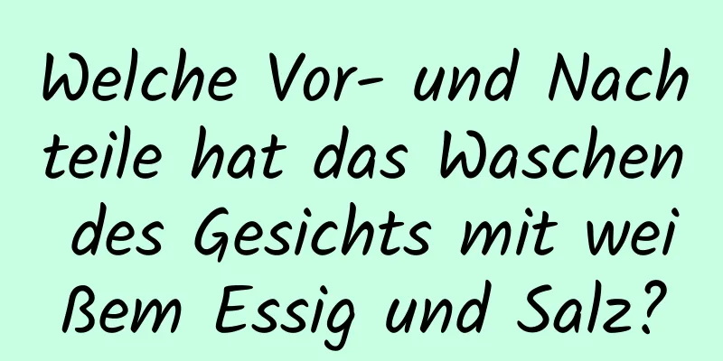 Welche Vor- und Nachteile hat das Waschen des Gesichts mit weißem Essig und Salz?