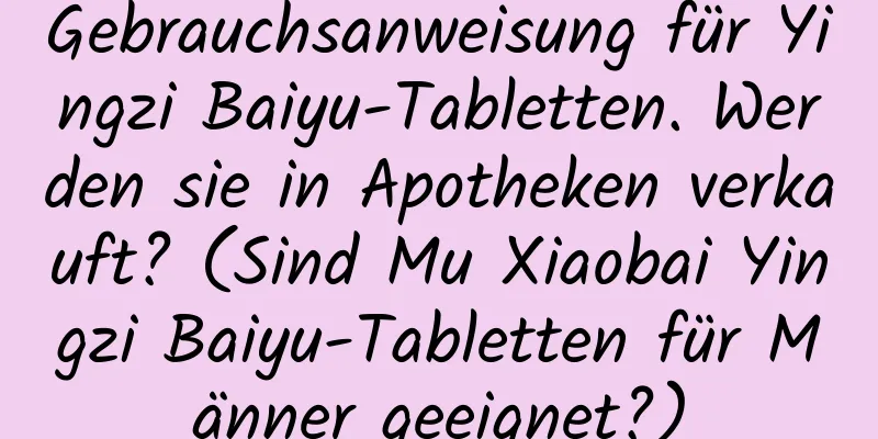 Gebrauchsanweisung für Yingzi Baiyu-Tabletten. Werden sie in Apotheken verkauft? (Sind Mu Xiaobai Yingzi Baiyu-Tabletten für Männer geeignet?)