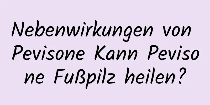 Nebenwirkungen von Pevisone Kann Pevisone Fußpilz heilen?