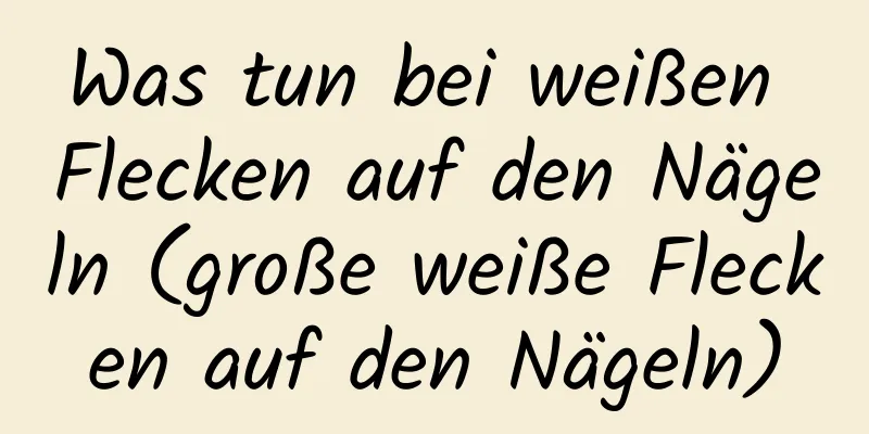 Was tun bei weißen Flecken auf den Nägeln (große weiße Flecken auf den Nägeln)