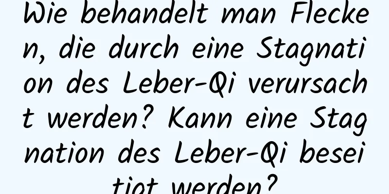 Wie behandelt man Flecken, die durch eine Stagnation des Leber-Qi verursacht werden? Kann eine Stagnation des Leber-Qi beseitigt werden?