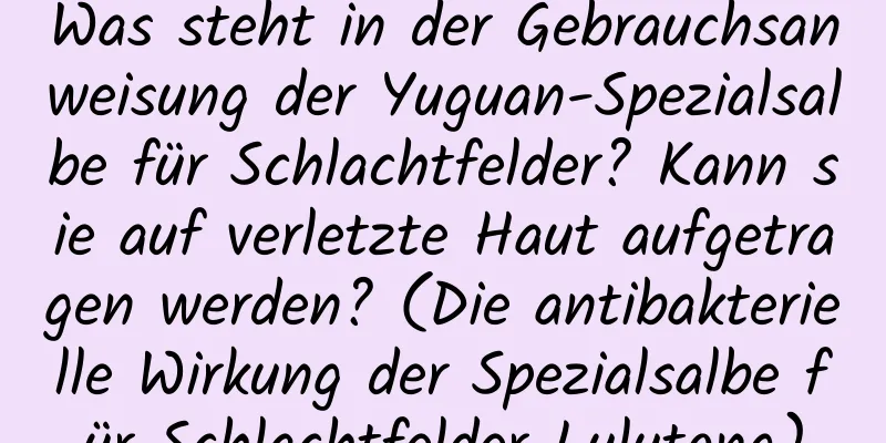 Was steht in der Gebrauchsanweisung der Yuguan-Spezialsalbe für Schlachtfelder? Kann sie auf verletzte Haut aufgetragen werden? (Die antibakterielle Wirkung der Spezialsalbe für Schlachtfelder Lulutong)