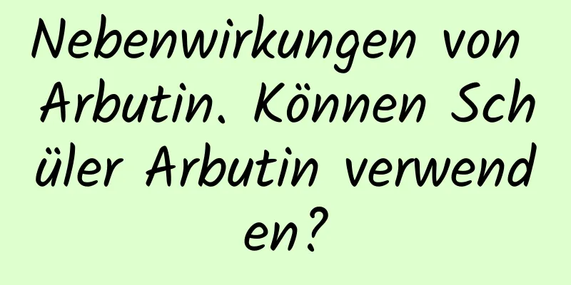 Nebenwirkungen von Arbutin. Können Schüler Arbutin verwenden?