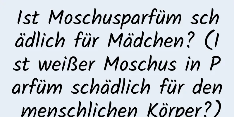 Ist Moschusparfüm schädlich für Mädchen? (Ist weißer Moschus in Parfüm schädlich für den menschlichen Körper?)
