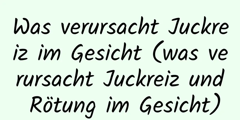 Was verursacht Juckreiz im Gesicht (was verursacht Juckreiz und Rötung im Gesicht)