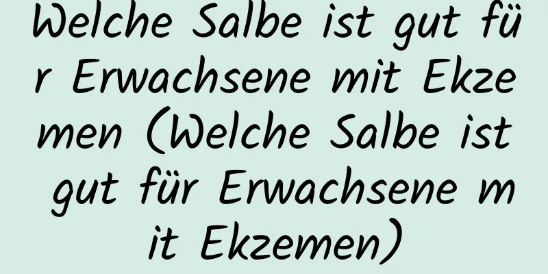 Welche Salbe ist gut für Erwachsene mit Ekzemen (Welche Salbe ist gut für Erwachsene mit Ekzemen)