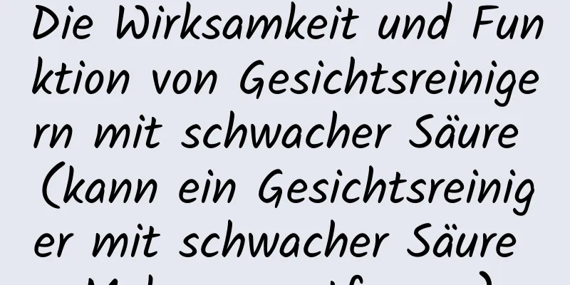 Die Wirksamkeit und Funktion von Gesichtsreinigern mit schwacher Säure (kann ein Gesichtsreiniger mit schwacher Säure Make-up entfernen)