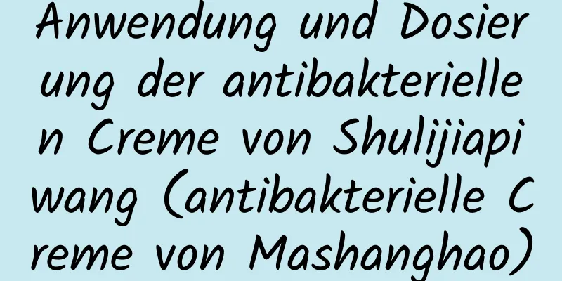 Anwendung und Dosierung der antibakteriellen Creme von Shulijiapiwang (antibakterielle Creme von Mashanghao)