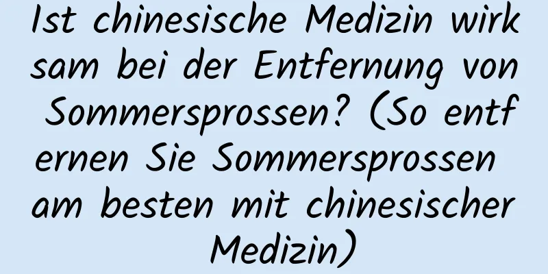 Ist chinesische Medizin wirksam bei der Entfernung von Sommersprossen? (So entfernen Sie Sommersprossen am besten mit chinesischer Medizin)