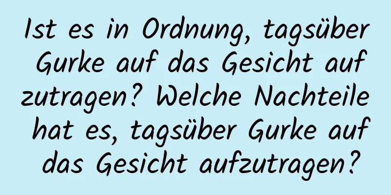 Ist es in Ordnung, tagsüber Gurke auf das Gesicht aufzutragen? Welche Nachteile hat es, tagsüber Gurke auf das Gesicht aufzutragen?