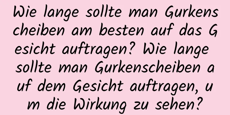 Wie lange sollte man Gurkenscheiben am besten auf das Gesicht auftragen? Wie lange sollte man Gurkenscheiben auf dem Gesicht auftragen, um die Wirkung zu sehen?