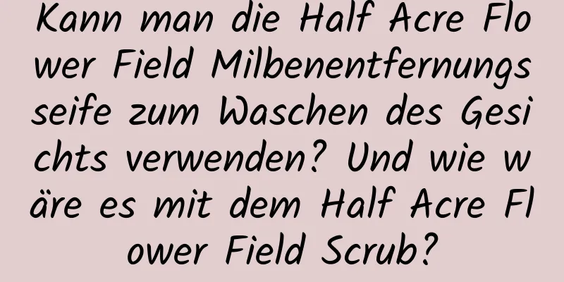 Kann man die Half Acre Flower Field Milbenentfernungsseife zum Waschen des Gesichts verwenden? Und wie wäre es mit dem Half Acre Flower Field Scrub?