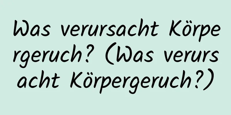 Was verursacht Körpergeruch? (Was verursacht Körpergeruch?)