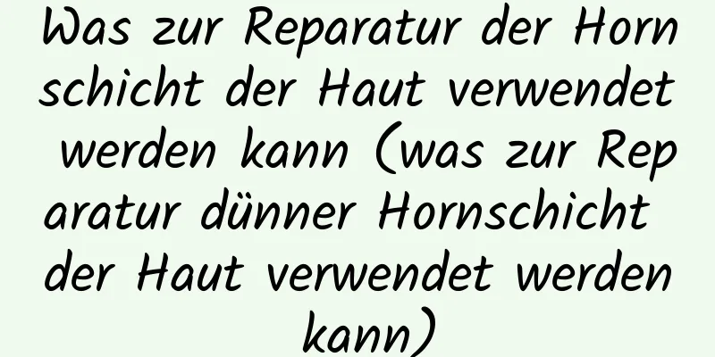 Was zur Reparatur der Hornschicht der Haut verwendet werden kann (was zur Reparatur dünner Hornschicht der Haut verwendet werden kann)