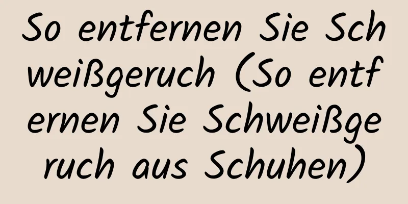 So entfernen Sie Schweißgeruch (So entfernen Sie Schweißgeruch aus Schuhen)
