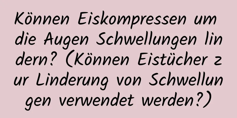 Können Eiskompressen um die Augen Schwellungen lindern? (Können Eistücher zur Linderung von Schwellungen verwendet werden?)