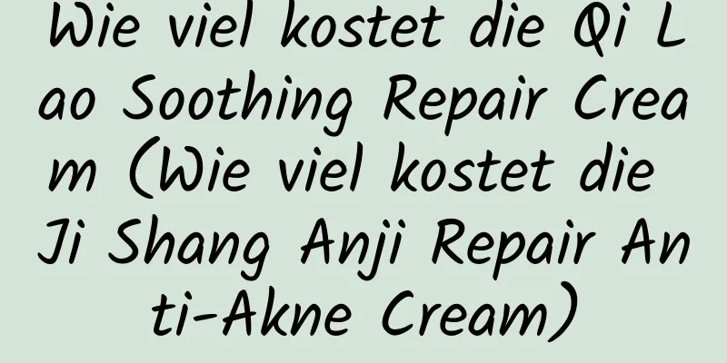 Wie viel kostet die Qi Lao Soothing Repair Cream (Wie viel kostet die Ji Shang Anji Repair Anti-Akne Cream)