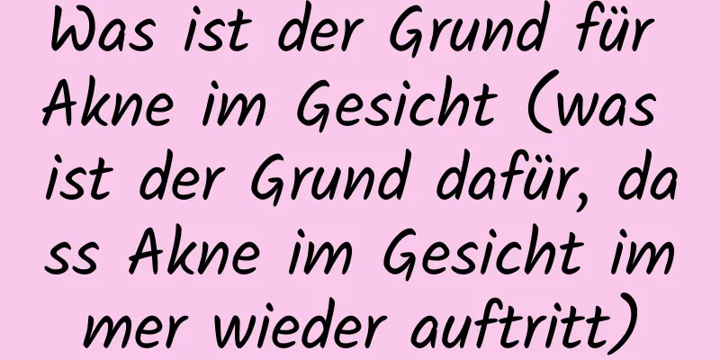 Was ist der Grund für Akne im Gesicht (was ist der Grund dafür, dass Akne im Gesicht immer wieder auftritt)