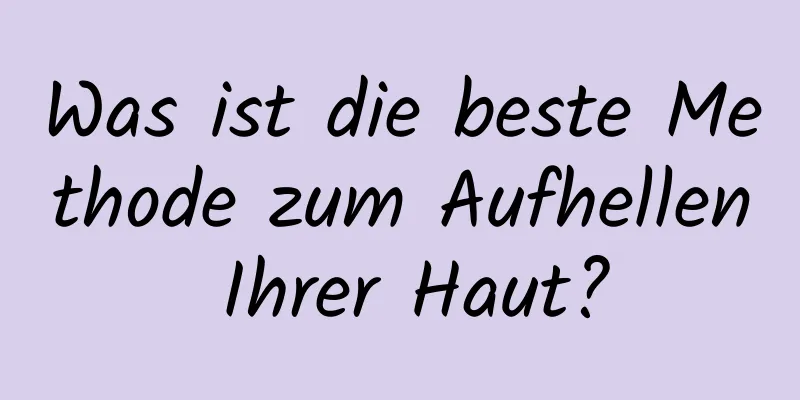 Was ist die beste Methode zum Aufhellen Ihrer Haut?