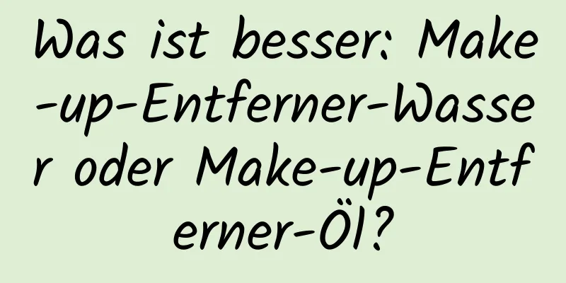 Was ist besser: Make-up-Entferner-Wasser oder Make-up-Entferner-Öl?
