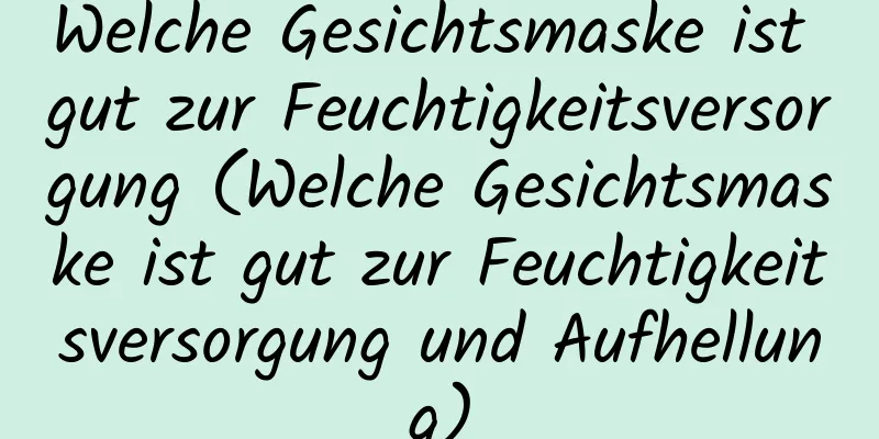 Welche Gesichtsmaske ist gut zur Feuchtigkeitsversorgung (Welche Gesichtsmaske ist gut zur Feuchtigkeitsversorgung und Aufhellung)