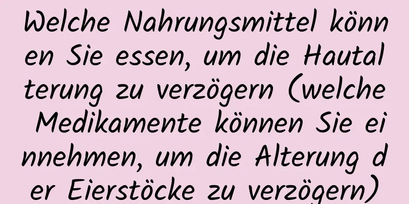 Welche Nahrungsmittel können Sie essen, um die Hautalterung zu verzögern (welche Medikamente können Sie einnehmen, um die Alterung der Eierstöcke zu verzögern)
