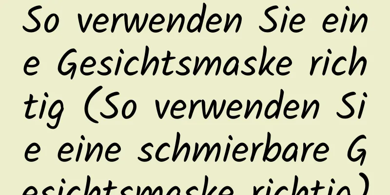 So verwenden Sie eine Gesichtsmaske richtig (So verwenden Sie eine schmierbare Gesichtsmaske richtig)