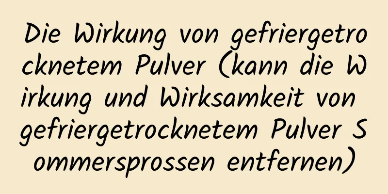 Die Wirkung von gefriergetrocknetem Pulver (kann die Wirkung und Wirksamkeit von gefriergetrocknetem Pulver Sommersprossen entfernen)