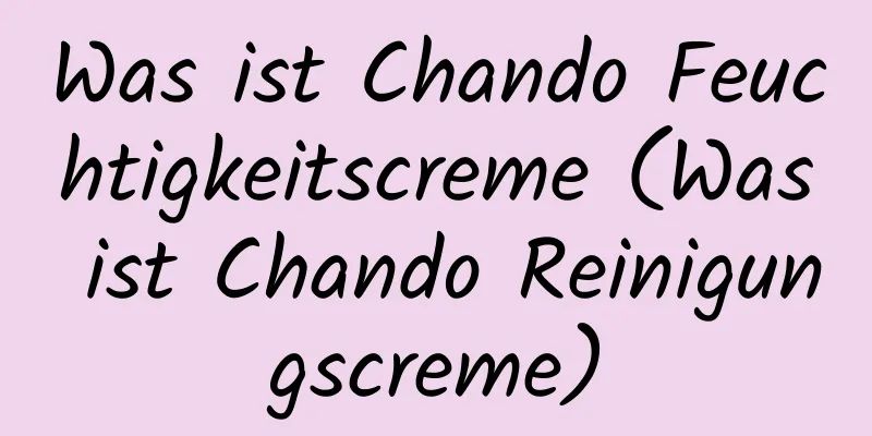 Was ist Chando Feuchtigkeitscreme (Was ist Chando Reinigungscreme)