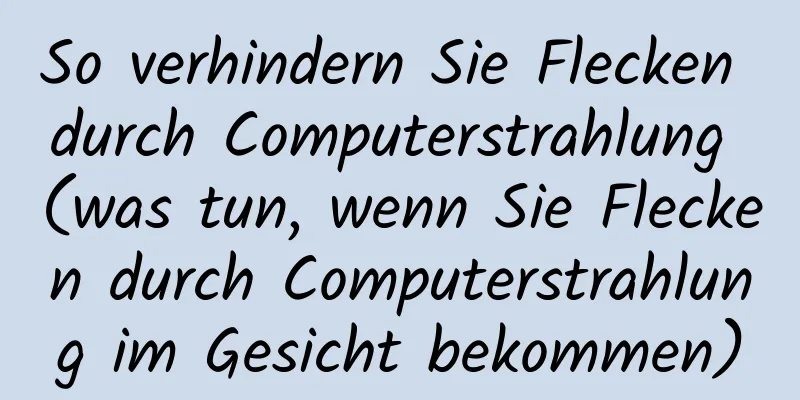 So verhindern Sie Flecken durch Computerstrahlung (was tun, wenn Sie Flecken durch Computerstrahlung im Gesicht bekommen)