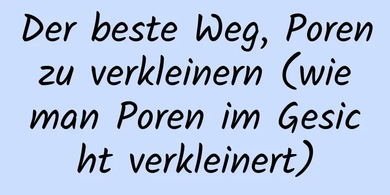 Der beste Weg, Poren zu verkleinern (wie man Poren im Gesicht verkleinert)