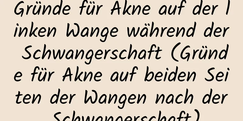 Gründe für Akne auf der linken Wange während der Schwangerschaft (Gründe für Akne auf beiden Seiten der Wangen nach der Schwangerschaft)