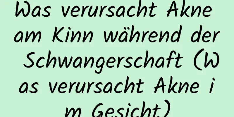 Was verursacht Akne am Kinn während der Schwangerschaft (Was verursacht Akne im Gesicht)
