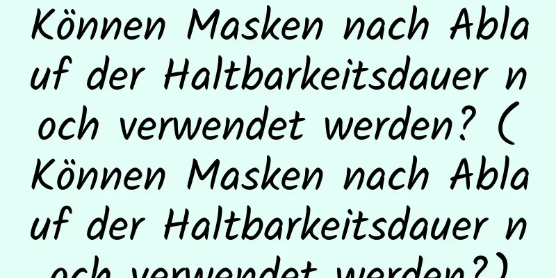 Können Masken nach Ablauf der Haltbarkeitsdauer noch verwendet werden? (Können Masken nach Ablauf der Haltbarkeitsdauer noch verwendet werden?)