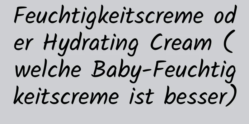 Feuchtigkeitscreme oder Hydrating Cream (welche Baby-Feuchtigkeitscreme ist besser)