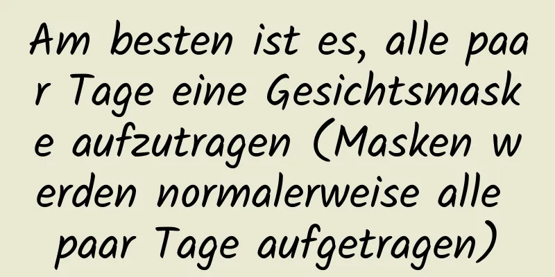 Am besten ist es, alle paar Tage eine Gesichtsmaske aufzutragen (Masken werden normalerweise alle paar Tage aufgetragen)