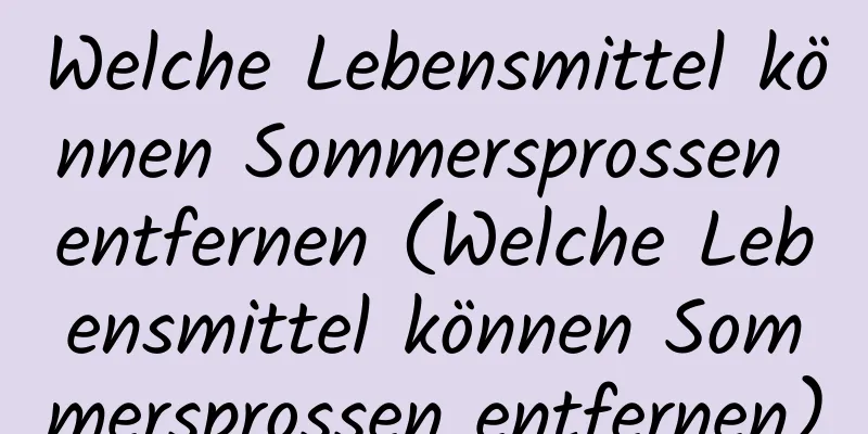 Welche Lebensmittel können Sommersprossen entfernen (Welche Lebensmittel können Sommersprossen entfernen)