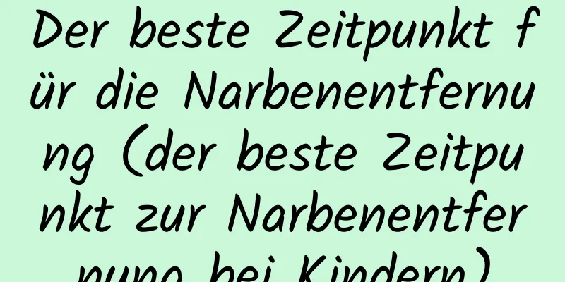 Der beste Zeitpunkt für die Narbenentfernung (der beste Zeitpunkt zur Narbenentfernung bei Kindern)