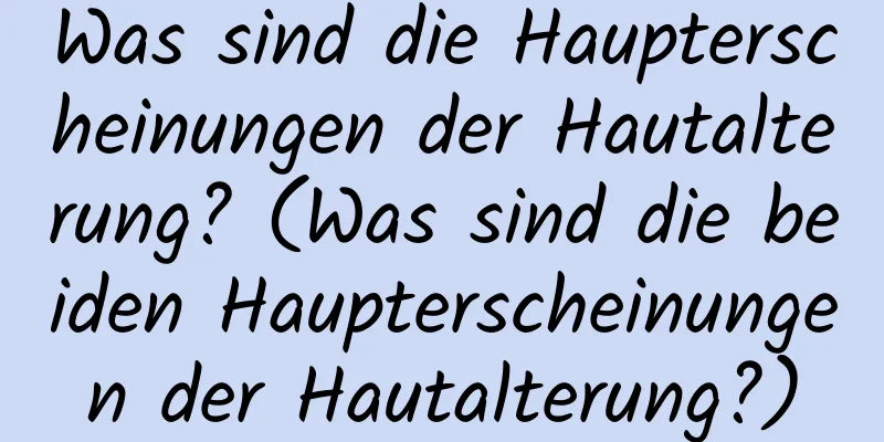 Was sind die Haupterscheinungen der Hautalterung? (Was sind die beiden Haupterscheinungen der Hautalterung?)