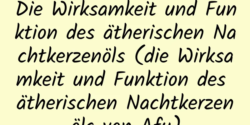 Die Wirksamkeit und Funktion des ätherischen Nachtkerzenöls (die Wirksamkeit und Funktion des ätherischen Nachtkerzenöls von Afu)