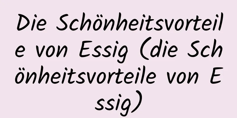 Die Schönheitsvorteile von Essig (die Schönheitsvorteile von Essig)