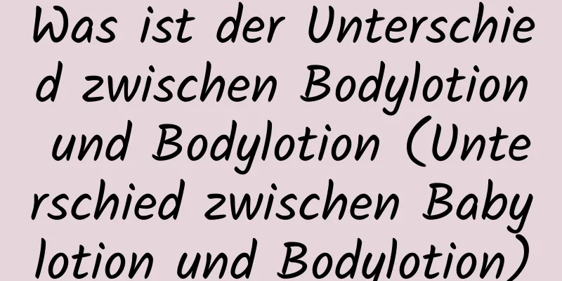 Was ist der Unterschied zwischen Bodylotion und Bodylotion (Unterschied zwischen Babylotion und Bodylotion)