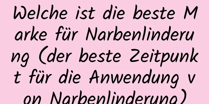 Welche ist die beste Marke für Narbenlinderung (der beste Zeitpunkt für die Anwendung von Narbenlinderung)