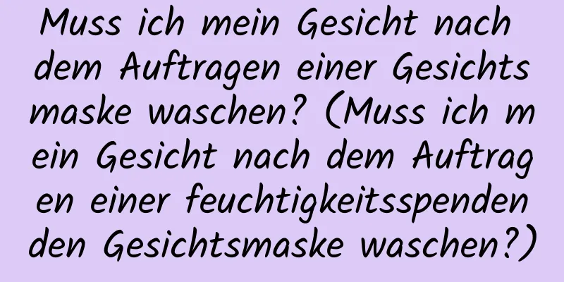 Muss ich mein Gesicht nach dem Auftragen einer Gesichtsmaske waschen? (Muss ich mein Gesicht nach dem Auftragen einer feuchtigkeitsspendenden Gesichtsmaske waschen?)