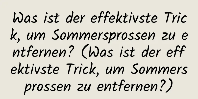 Was ist der effektivste Trick, um Sommersprossen zu entfernen? (Was ist der effektivste Trick, um Sommersprossen zu entfernen?)