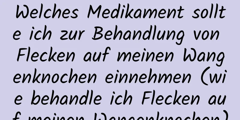 Welches Medikament sollte ich zur Behandlung von Flecken auf meinen Wangenknochen einnehmen (wie behandle ich Flecken auf meinen Wangenknochen)